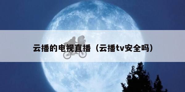 云播的电视直播（云播tv安全吗）