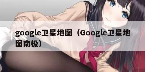 google卫星地图（Google卫星地图南极）