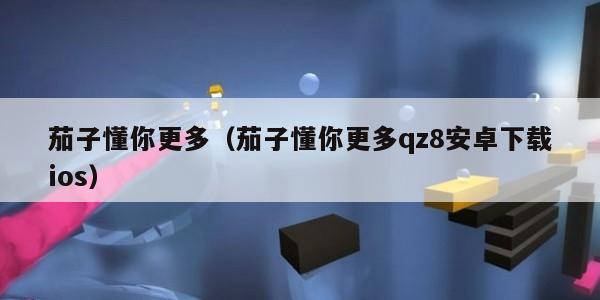 茄子懂你更多（茄子懂你更多qz8安卓下载ios）