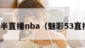 夜半直播nba（魅影53直播）
