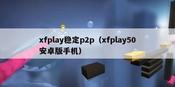 xfplay稳定p2p（xfplay50安卓版手机）