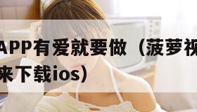 菠萝视频APP有爱就要做（菠萝视频有爱就是要做出来下载ios）