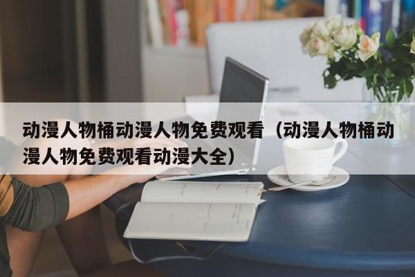 动漫人物桶动漫人物免费观看（动漫人物桶动漫人物免费观看动漫大全）