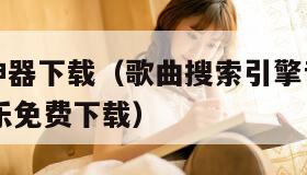 歌曲搜索神器下载（歌曲搜索引擎音乐免费下载mp3音乐免费下载）