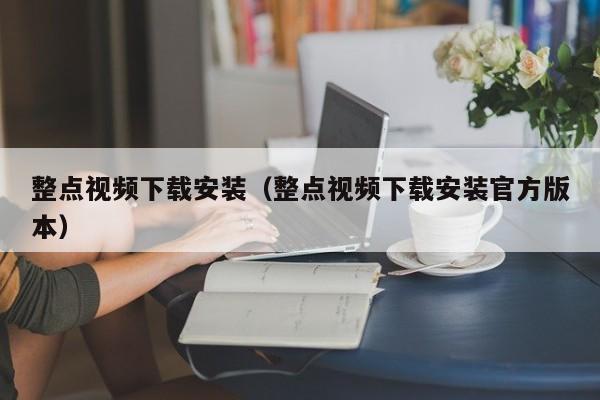 整点视频下载安装（整点视频下载安装官方版本）