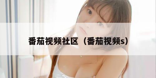 番茄视频社区（番茄视频s）