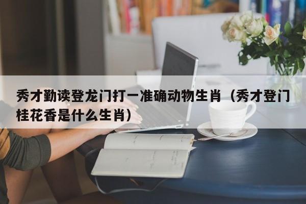 秀才勤读登龙门打一准确动物生肖（秀才登门桂花香是什么生肖）