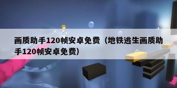 画质助手120帧安卓免费（地铁逃生画质助手120帧安卓免费）