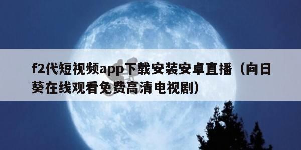 f2代短视频app下载安装安卓直播（向日葵在线观看免费高清电视剧）