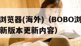 BOBO浏览器(海外)（BOBO浏览器海外版最新版本更新内容）