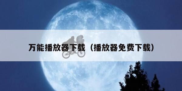万能播放器下载（播放器免费下载）