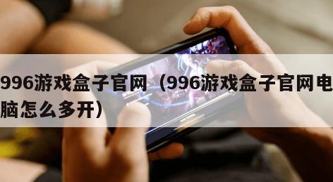996游戏盒子官网（996游戏盒子官网电脑怎么多开）