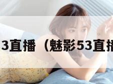 魅影5.3直播（魅影53直播下载）