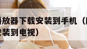 腾讯视频播放器下载安装到手机（腾讯视频播放器下载安装到电视）