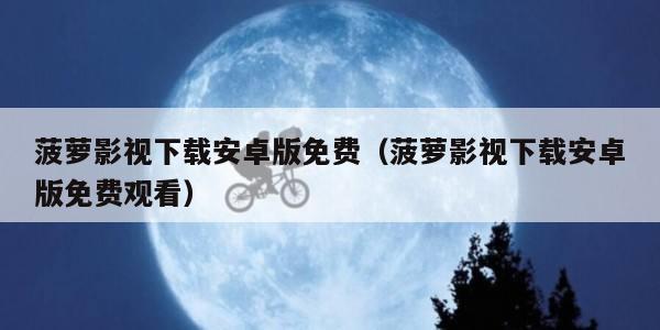 菠萝影视下载安卓版免费（菠萝影视下载安卓版免费观看）