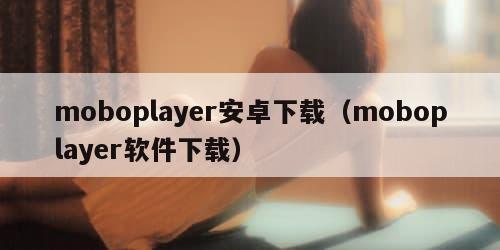 moboplayer安卓下载（moboplayer软件下载）
