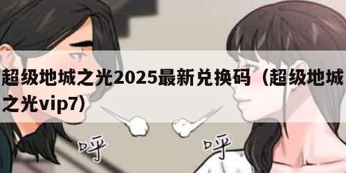 超级地城之光2025最新兑换码（超级地城之光vip7）