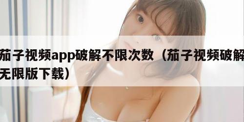 茄子视频app破解不限次数（茄子视频破解无限版下载）
