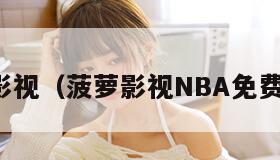 菠萝影视（菠萝影视NBA免费观看）