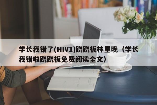 学长我错了(HIV1)跷跷板林星晚（学长我错啦跷跷板免费阅读全文）