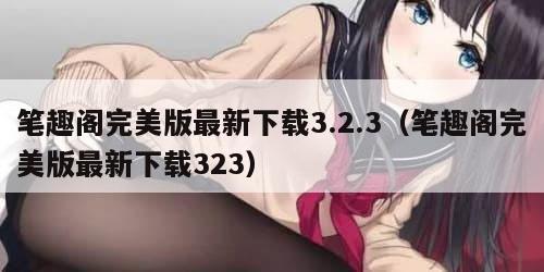 笔趣阁完美版最新下载3.2.3（笔趣阁完美版最新下载323）