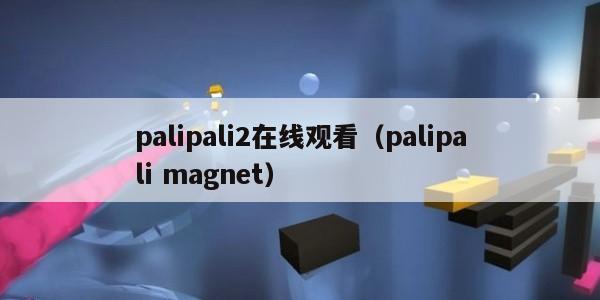 palipali2在线观看（palipali magnet）