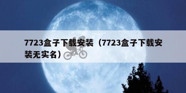 7723盒子下载安装（7723盒子下载安装无实名）