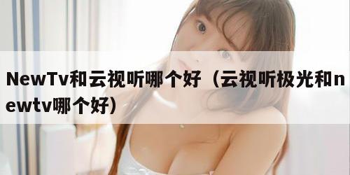NewTv和云视听哪个好（云视听极光和newtv哪个好）