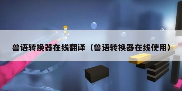 兽语转换器在线翻译（兽语转换器在线使用）