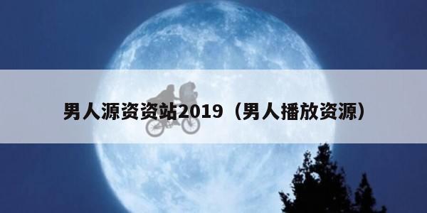 男人源资资站2019（男人播放资源）