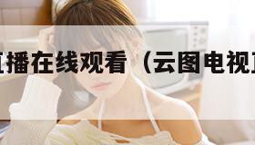 云图电视直播在线观看（云图电视直播在线观看高清）