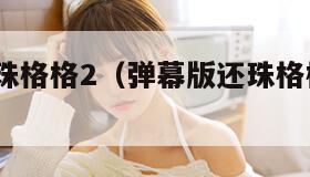 弹幕版还珠格格2（弹幕版还珠格格2尔康恨死小燕子）