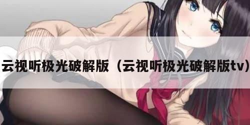 云视听极光破解版（云视听极光破解版tv）