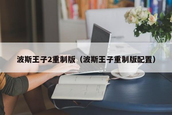 波斯王子2重制版（波斯王子重制版配置）