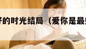 爱你是最好的时光结局（爱你是最好的时光小说剧情）