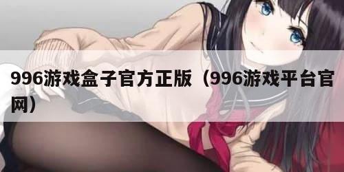 996游戏盒子官方正版（996游戏平台官网）