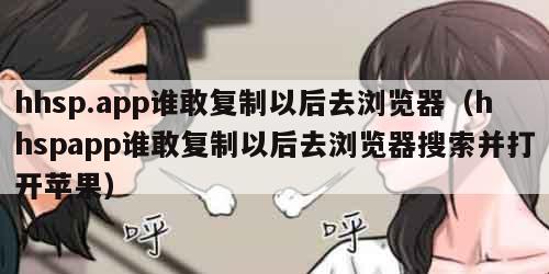 hhsp.app谁敢复制以后去浏览器（hhspapp谁敢复制以后去浏览器搜索并打开苹果）