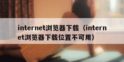 internet浏览器下载（internet浏览器下载位置不可用）