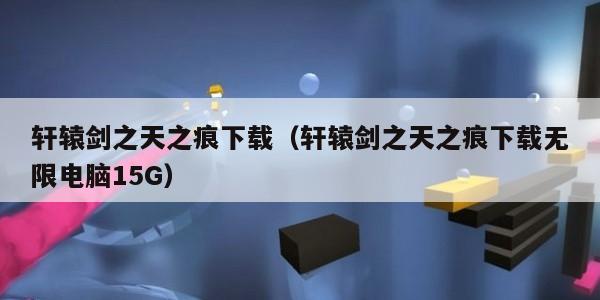 轩辕剑之天之痕下载（轩辕剑之天之痕下载无限电脑15G）