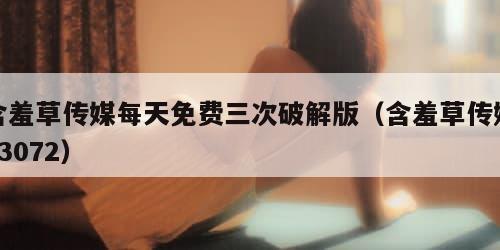 含羞草传媒每天免费三次破解版（含羞草传媒v3072）