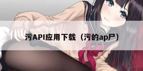 污API应用下载（污的ap尸）
