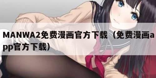 MANWA2免费漫画官方下载（免费漫画app官方下载）