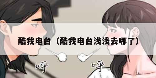 酷我电台（酷我电台浅浅去哪了）