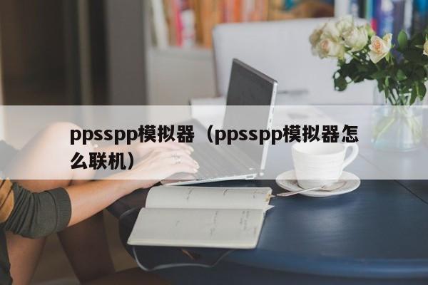 ppsspp模拟器（ppsspp模拟器怎么联机）