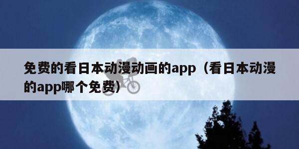 免费的看日本动漫动画的app（看日本动漫的app哪个免费）