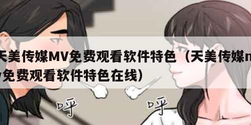 天美传媒MV免费观看软件特色（天美传媒mv免费观看软件特色在线）