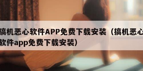 搞机恶心软件APP免费下载安装（搞机恶心软件app免费下载安装）