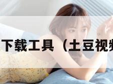 土豆视频下载工具（土豆视频的下载）