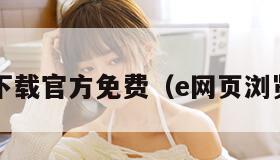 e浏览器下载官方免费（e网页浏览器下载）