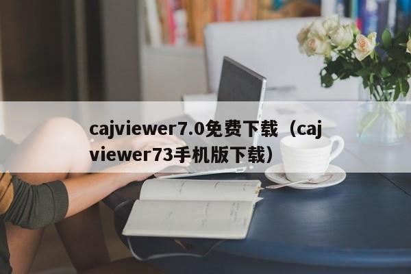 cajviewer7.0免费下载（cajviewer73手机版下载）
